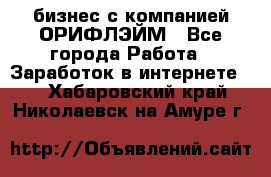 бизнес с компанией ОРИФЛЭЙМ - Все города Работа » Заработок в интернете   . Хабаровский край,Николаевск-на-Амуре г.